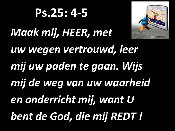 Ps. 25: 4 -5 Maak mij, HEER, met uw wegen vertrouwd, leer mij uw