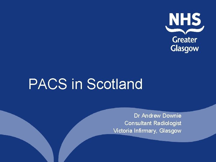 PACS in Scotland Dr Andrew Downie Consultant Radiologist