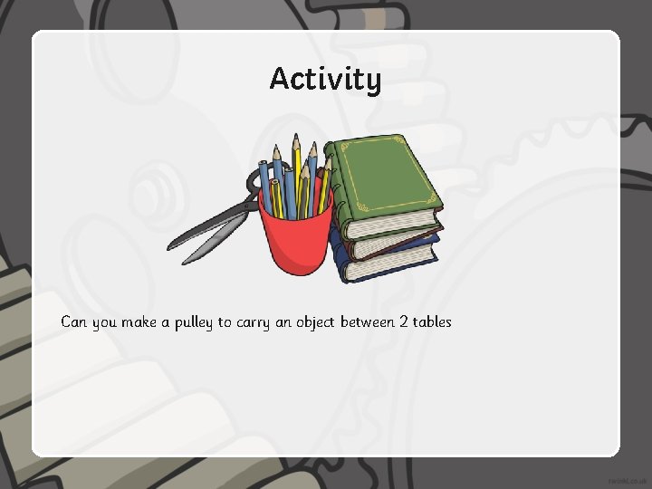 Activity Can you make a pulley to carry an object between 2 tables 