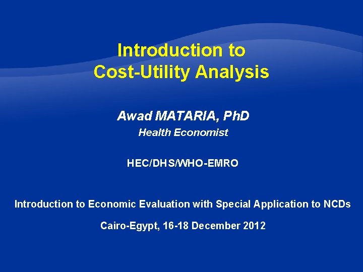 Introduction to Cost-Utility Analysis Awad MATARIA, Ph. D Health Economist HEC/DHS/WHO-EMRO Introduction to Economic