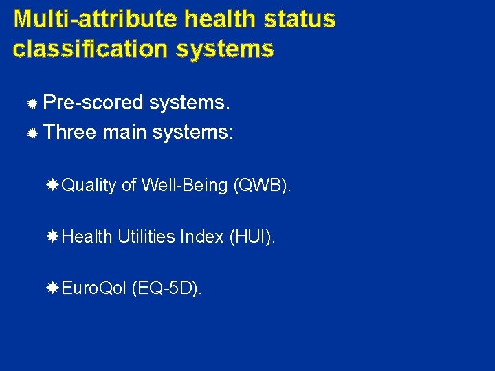 Multi-attribute health status classification systems Pre-scored systems. Three main systems: Quality of Well-Being (QWB).