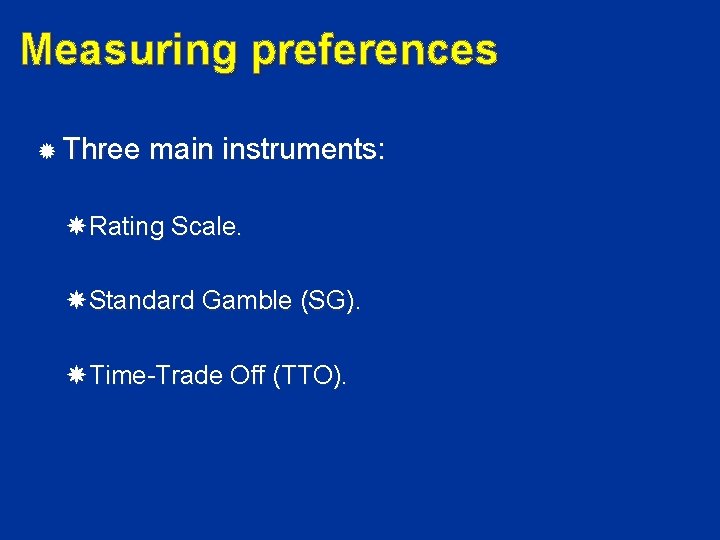 Measuring preferences Three main instruments: Rating Scale. Standard Gamble (SG). Time-Trade Off (TTO). 