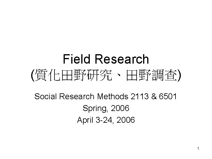 Field Research (質化田野研究、田野調查) Social Research Methods 2113 & 6501 Spring, 2006 April 3 -24,