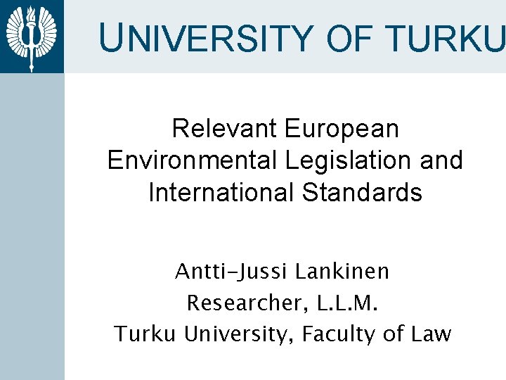 UNIVERSITY OF TURKU Relevant European Environmental Legislation and International Standards Antti-Jussi Lankinen Researcher, L.