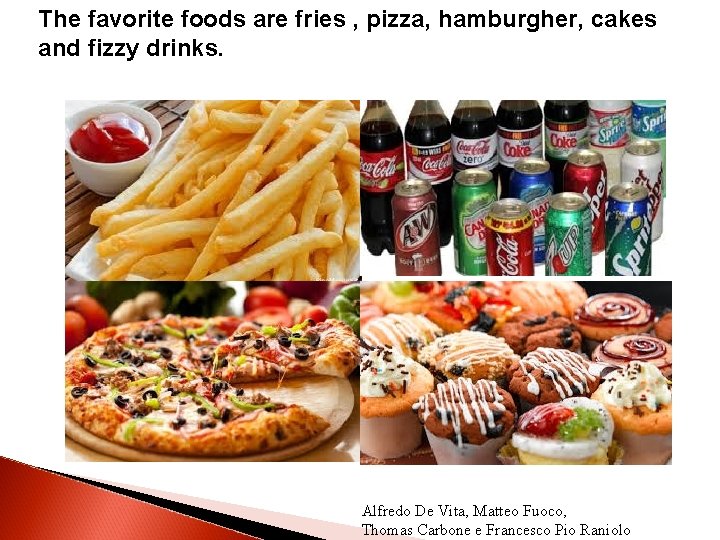 The favorite foods are fries , pizza, hamburgher, cakes and fizzy drinks. Alfredo De