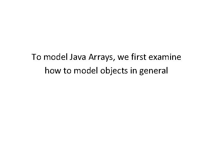 To model Java Arrays, we first examine how to model objects in general 