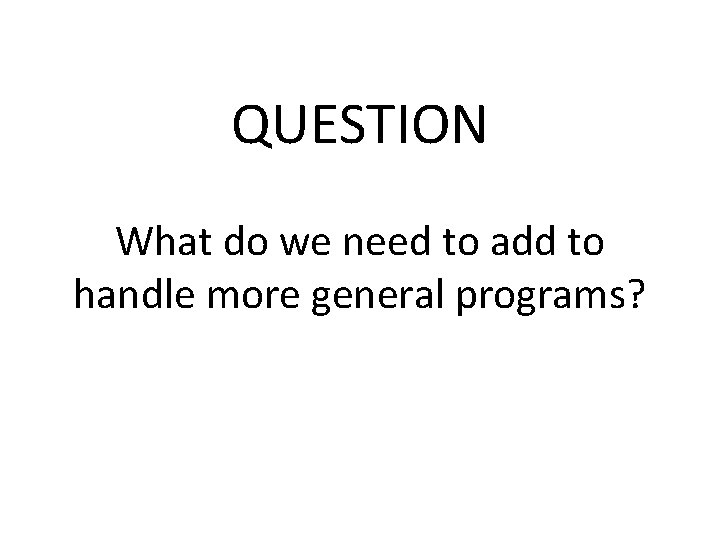 QUESTION What do we need to add to handle more general programs? 