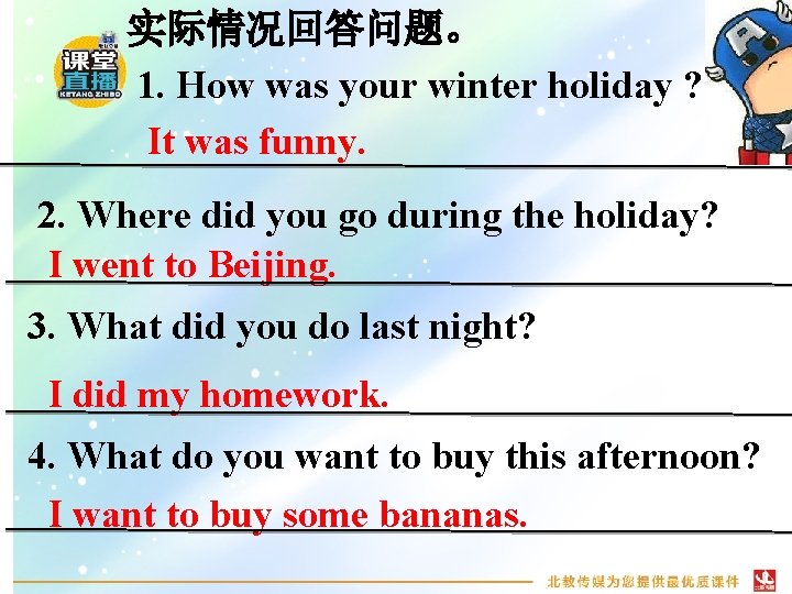 实际情况回答问题。 1. How was your winter holiday ? It was funny. 2. Where did