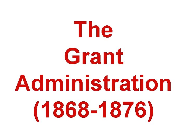 The Grant Administration (1868 -1876) 