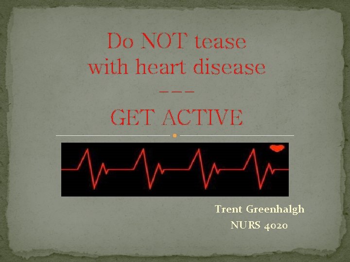 Do NOT tease with heart disease --GET ACTIVE Trent Greenhalgh NURS 4020 