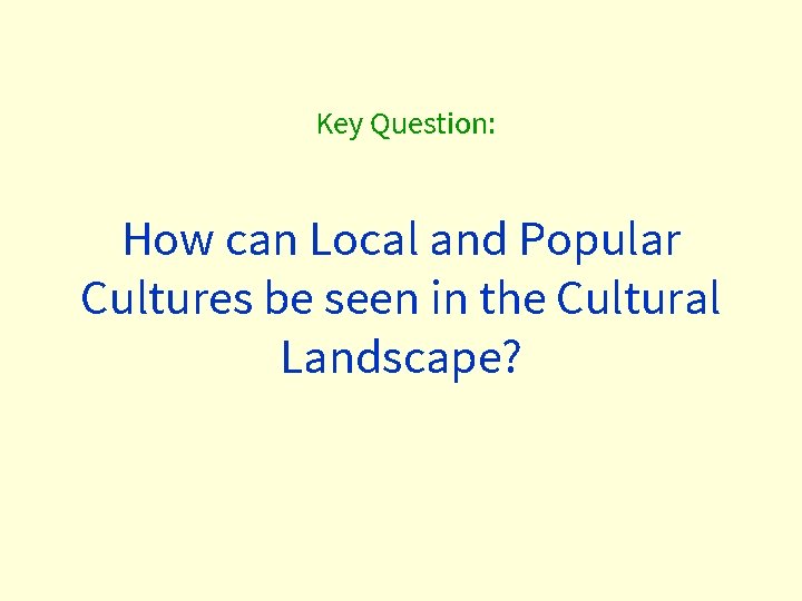 Key Question: How can Local and Popular Cultures be seen in the Cultural Landscape? Key Question: How can Local and Popular Cultures be seen in the Cultural Landscape?