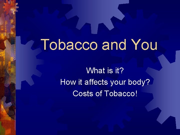Tobacco and You What is it? How it affects your body? Costs of Tobacco!