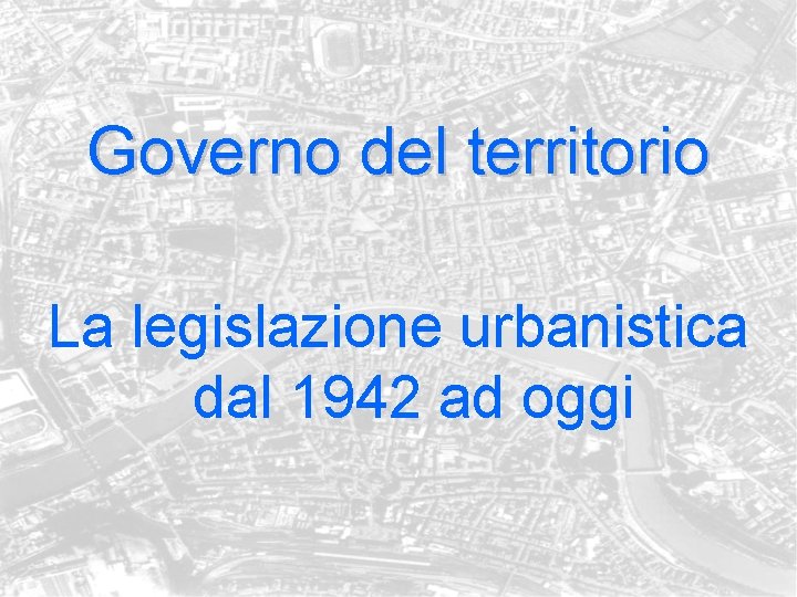 Governo del territorio La legislazione urbanistica dal 1942 ad oggi 