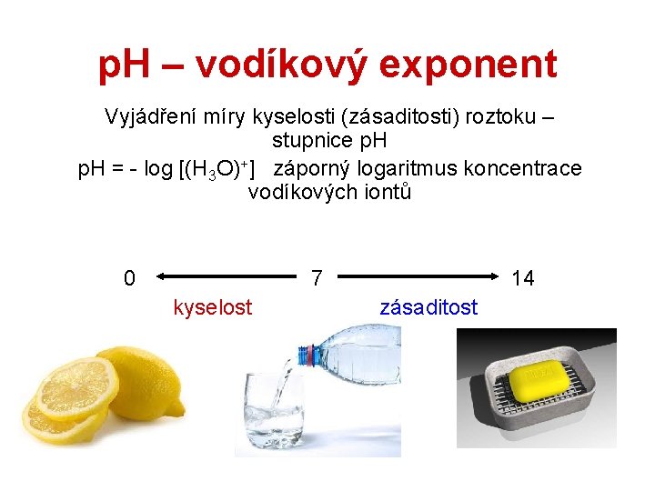 p. H – vodíkový exponent Vyjádření míry kyselosti (zásaditosti) roztoku – stupnice p. H