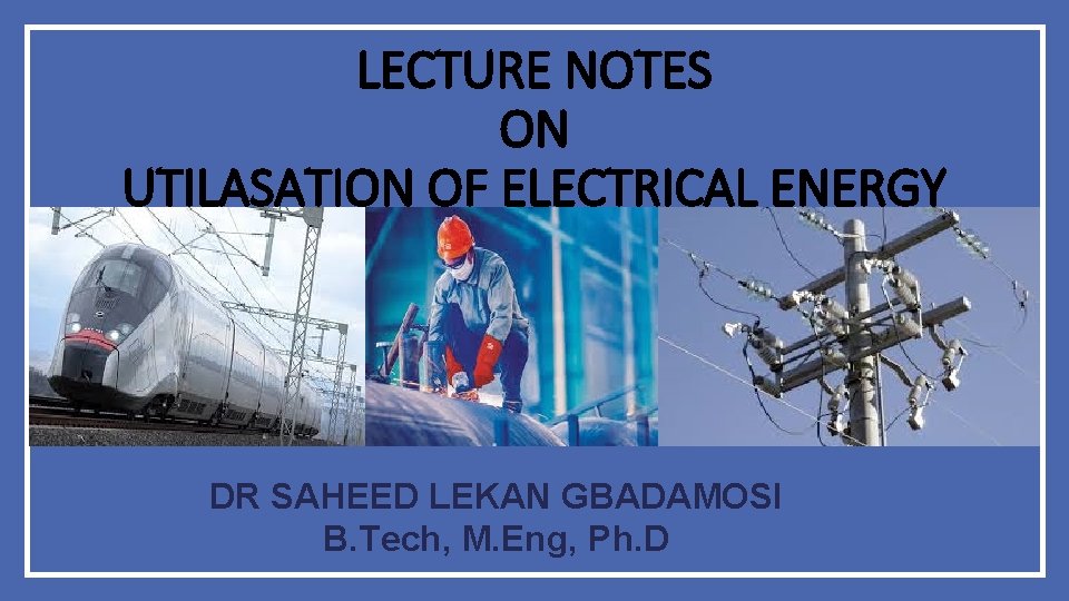 LECTURE NOTES ON UTILASATION OF ELECTRICAL ENERGY DR SAHEED LEKAN GBADAMOSI B. Tech, M.