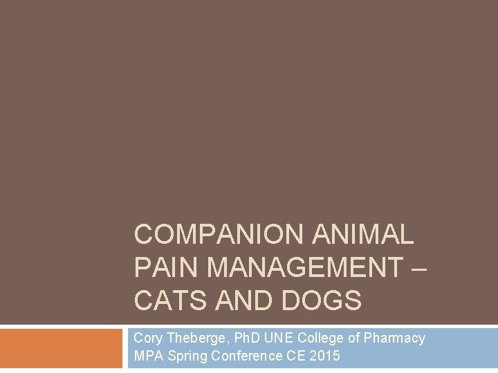 COMPANION ANIMAL PAIN MANAGEMENT – CATS AND DOGS Cory Theberge, Ph. D UNE College