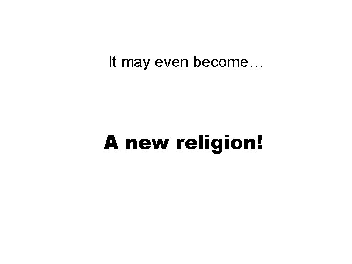 It may even become… A new religion! 