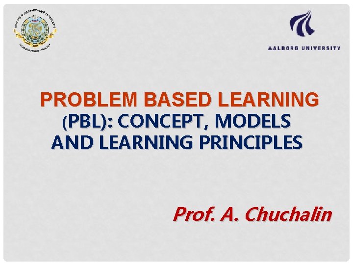 PROBLEM BASED LEARNING (PBL): CONCEPT, MODELS AND LEARNING PRINCIPLES Prof. A. Chuchalin 