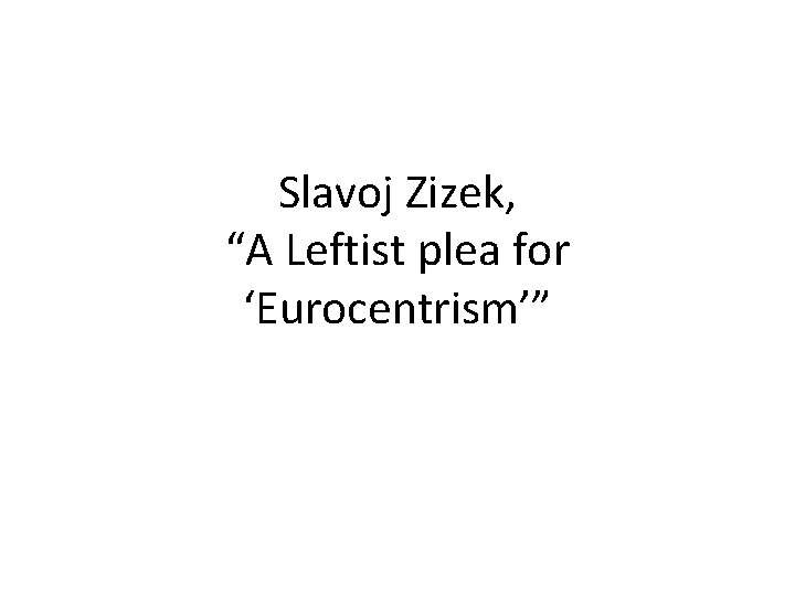 Slavoj Zizek, “A Leftist plea for ‘Eurocentrism’” Slavoj Zizek, “A Leftist plea for ‘Eurocentrism’”