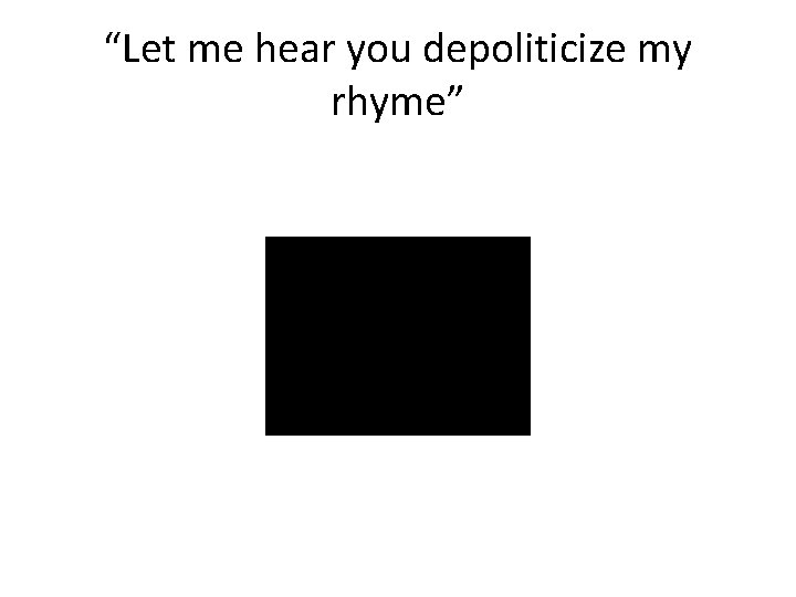 “Let me hear you depoliticize my rhyme” “Let me hear you depoliticize my rhyme”