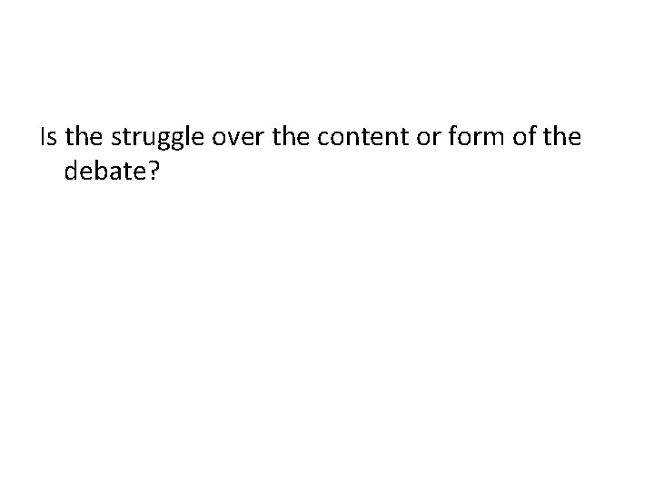 Is the struggle over the content or form of the debate? 