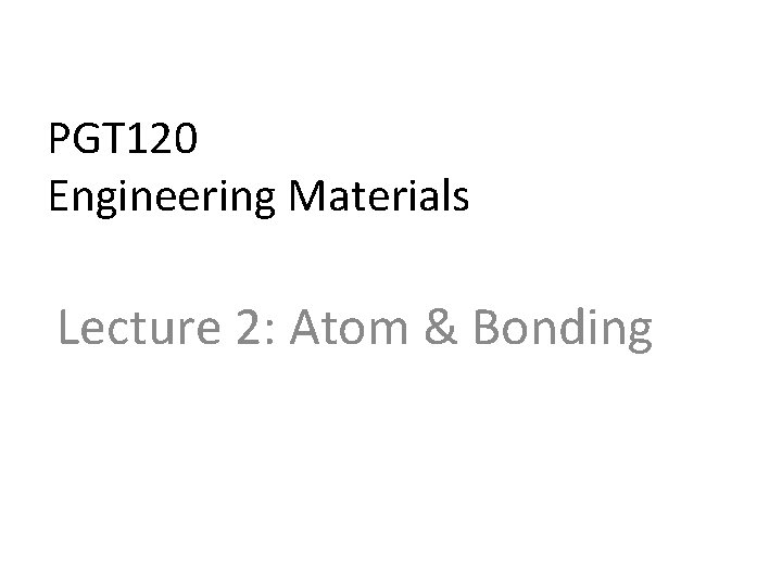 PGT 120 Engineering Materials Lecture 2: Atom & Bonding 