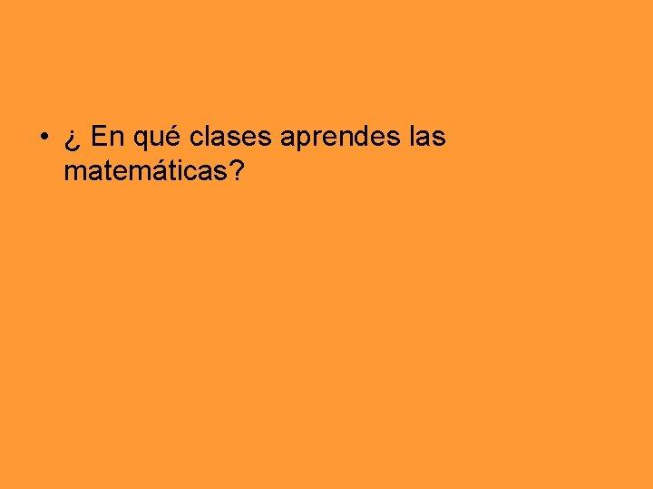  • ¿ En qué clases aprendes las matemáticas? 