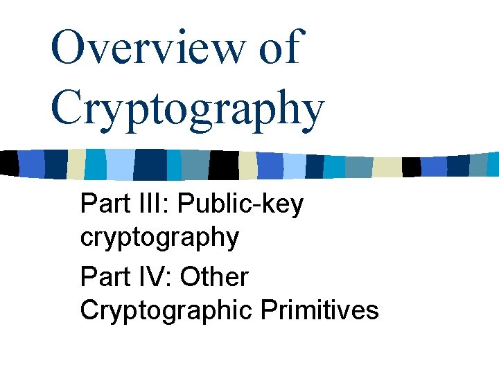 Overview of Cryptography Part III: Public-key cryptography Part IV: Other Cryptographic Primitives 