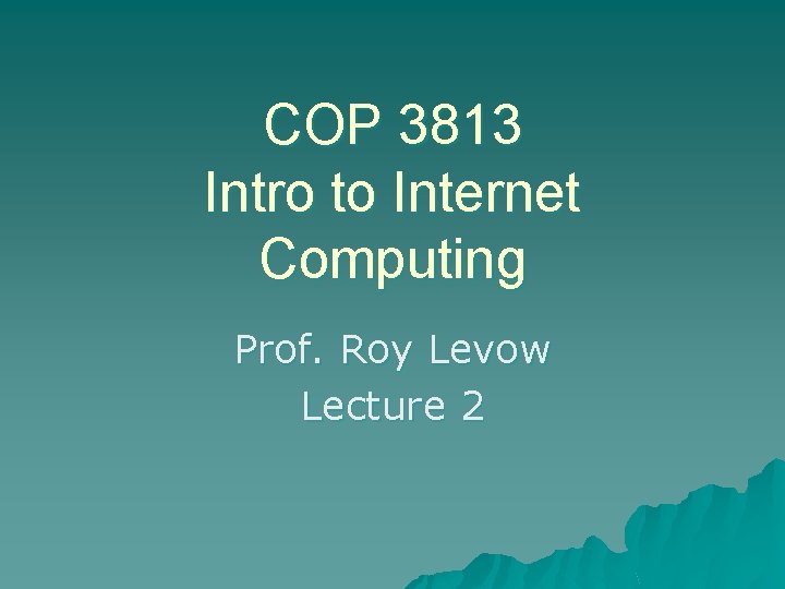 COP 3813 Intro to Internet Computing Prof. Roy Levow Lecture 2 