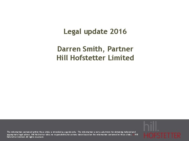 Legal update 2016 Darren Smith, Partner Hill Hofstetter Limited The information contained within these