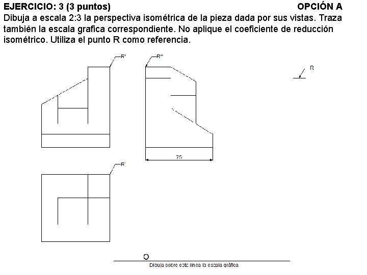 EJERCICIO: 3 (3 puntos) OPCIÓN A Dibuja a escala 2: 3 la perspectiva isométrica