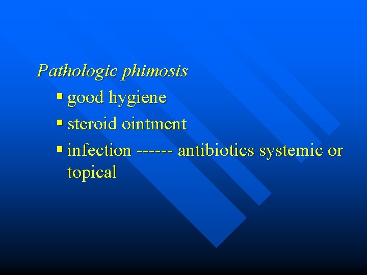 Pathologic phimosis § good hygiene § steroid ointment § infection ------ antibiotics systemic or