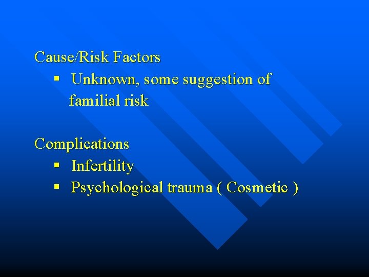 Cause/Risk Factors § Unknown, some suggestion of familial risk Complications § Infertility § Psychological