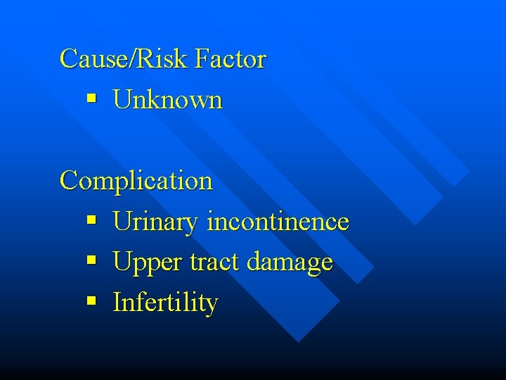 Cause/Risk Factor § Unknown Complication § Urinary incontinence § Upper tract damage § Infertility