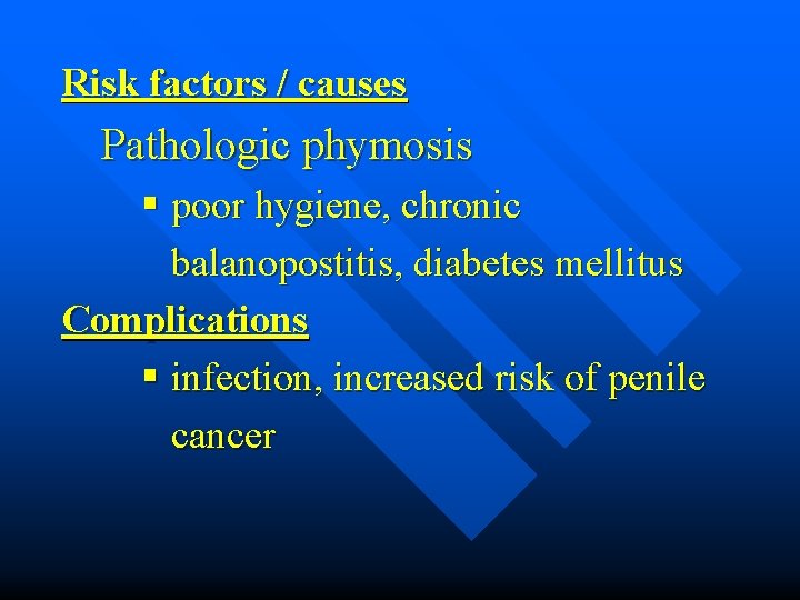 Risk factors / causes Pathologic phymosis § poor hygiene, chronic balanopostitis, diabetes mellitus Complications