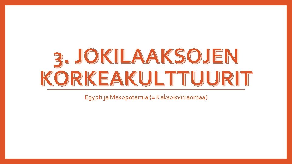 3. JOKILAAKSOJEN KORKEAKULTTUURIT Egypti ja Mesopotamia (= Kaksoisvirranmaa) 