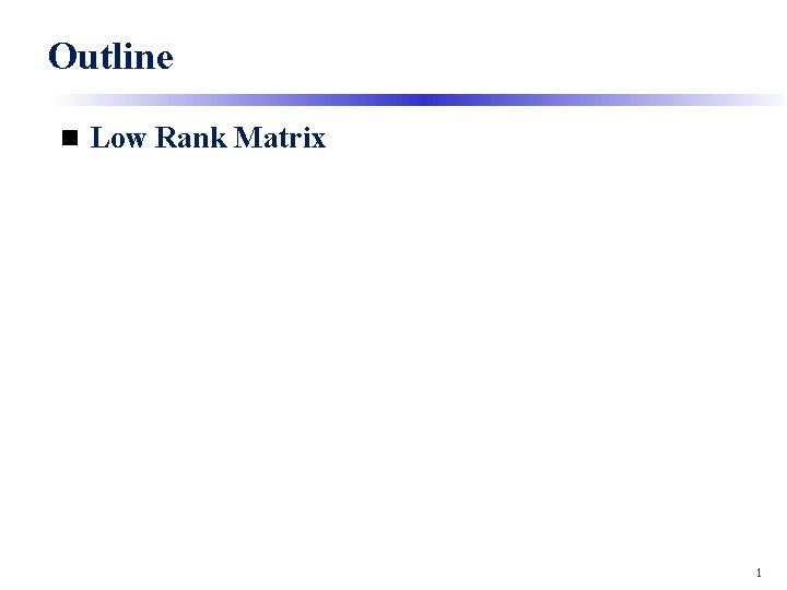 Outline n Low Rank Matrix 1 