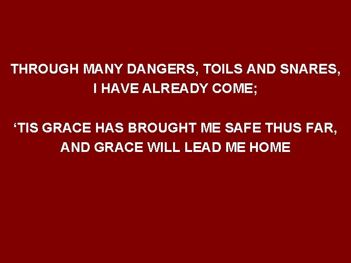 THROUGH MANY DANGERS, TOILS AND SNARES, I HAVE ALREADY COME; ‘TIS GRACE HAS BROUGHT