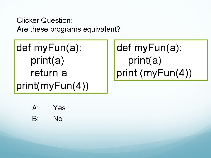 Clicker Question: Are these programs equivalent? def my. Fun(a): print(a) return a print(my. Fun(4))