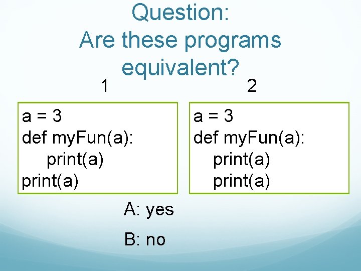 Question: Are these programs equivalent? 1 2 a=3 def my. Fun(a): print(a) A: yes