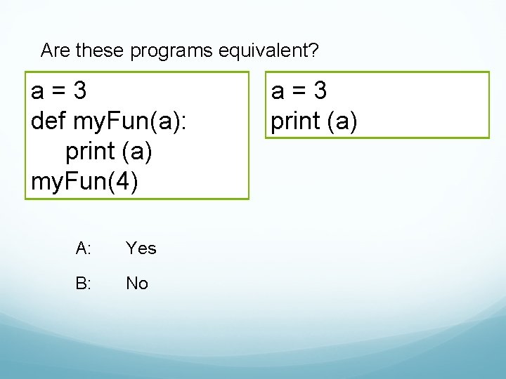 Are these programs equivalent? a=3 def my. Fun(a): print (a) my. Fun(4) A: Yes