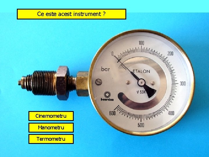 Ce este acest instrument ? Cinemometru Manometru Termometru 