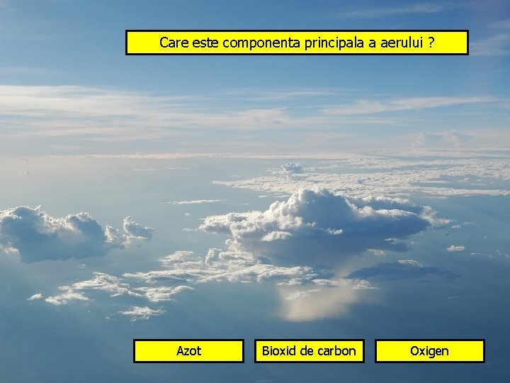 Care este componenta principala a aerului ? Azot Bioxid de carbon Oxigen 