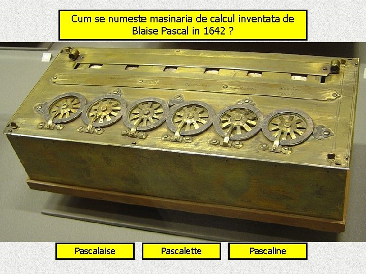 Cum se numeste masinaria de calcul inventata de Blaise Pascal in 1642 ? Pascalaise