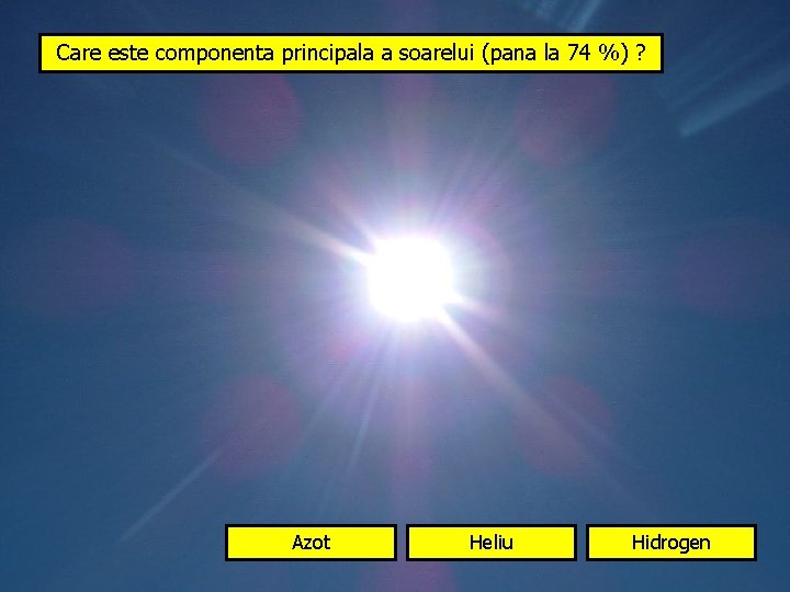 Care este componenta principala a soarelui (pana la 74 %) ? Azot Heliu Hidrogen