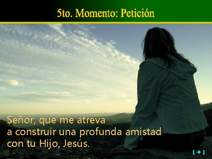 Señor, que me atreva a construir una profunda amistad con tu Hijo, Jesús. [