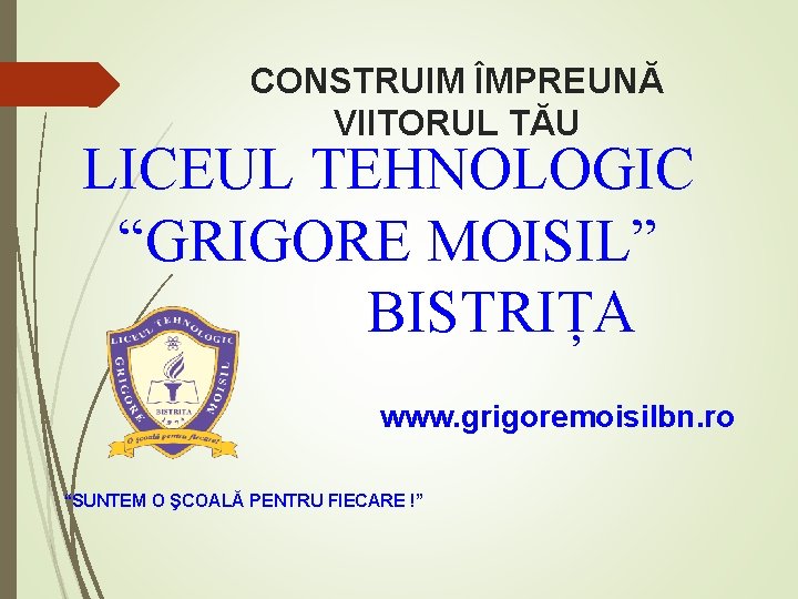 CONSTRUIM ÎMPREUNĂ VIITORUL TĂU LICEUL TEHNOLOGIC “GRIGORE MOISIL” BISTRIȚA www. grigoremoisilbn. ro “SUNTEM O