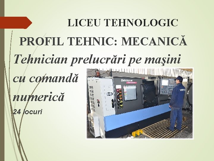 LICEU TEHNOLOGIC PROFIL TEHNIC: MECANICĂ Tehnician prelucrări pe maşini cu comandă numerică 24 locuri