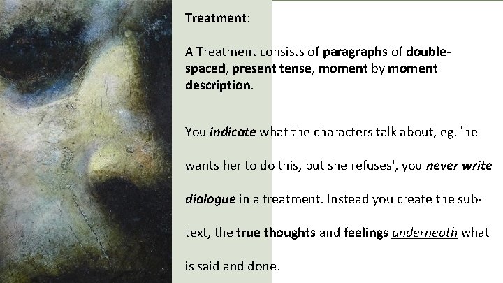Treatment: A Treatment consists of paragraphs of doublespaced, present tense, moment by moment description.