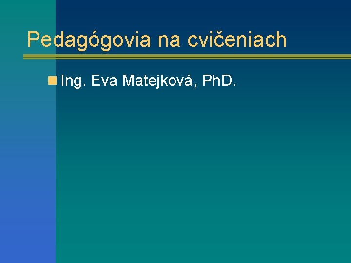 Pedagógovia na cvičeniach n Ing. Eva Matejková, Ph. D. 